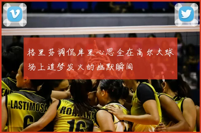 格里芬调侃库里心思全在高尔夫球场上追梦发火的幽默瞬间
