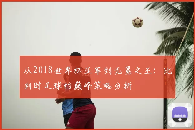 从2018世界杯亚军到无冕之王:比利时足球的巅峰策略分析