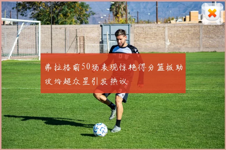弗拉格前50场表现惊艳得分篮板助攻均超众星引发热议