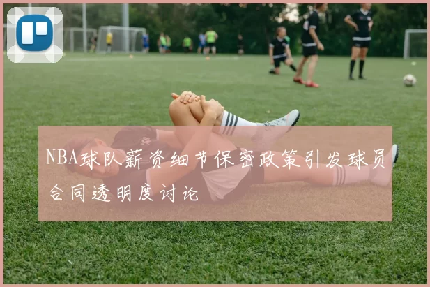 NBA球队薪资细节保密政策引发球员合同透明度讨论