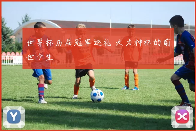 世界杯历届冠军巡礼 大力神杯的前世今生