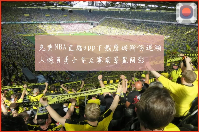免费NBA直播app下载詹姆斯伤退湖人憾负勇士季后赛前景蒙阴影