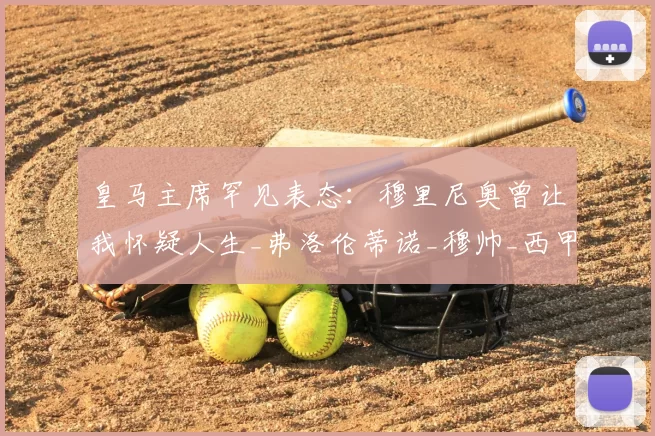 皇马主席罕见表态:穆里尼奥曾让我怀疑人生_弗洛伦蒂诺_穆帅_西甲