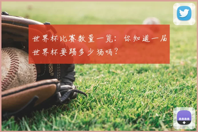 世界杯比赛数量一览:你知道一届世界杯要踢多少场吗?