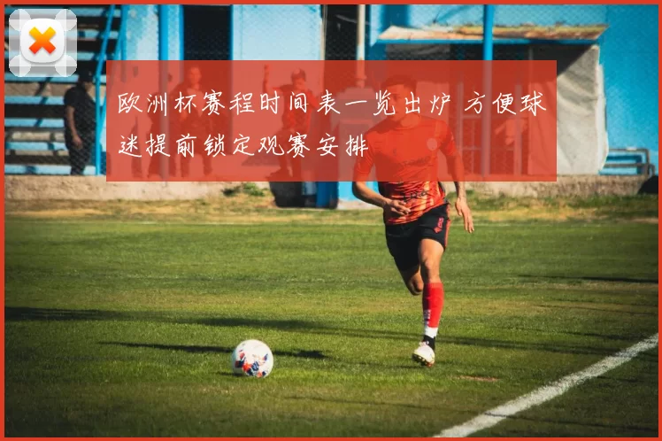 欧洲杯赛程时间表一览出炉 方便球迷提前锁定观赛安排