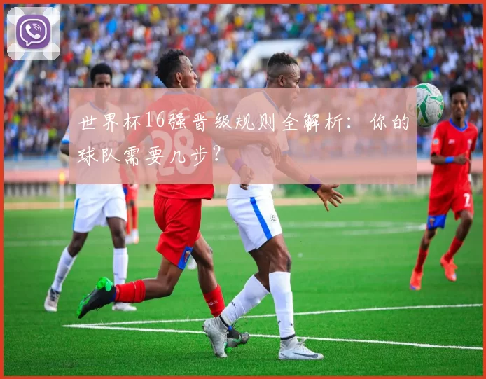 世界杯16强晋级规则全解析:你的球队需要几步?