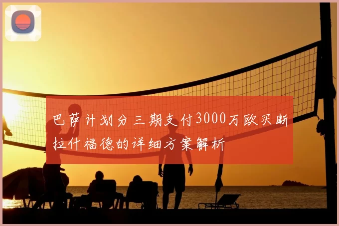 巴萨计划分三期支付3000万欧买断拉什福德的详细方案解析