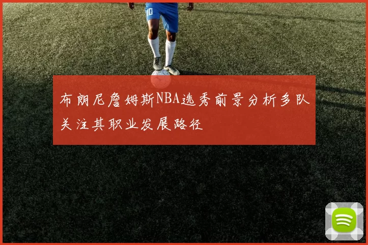 布朗尼詹姆斯NBA选秀前景分析多队关注其职业发展路径