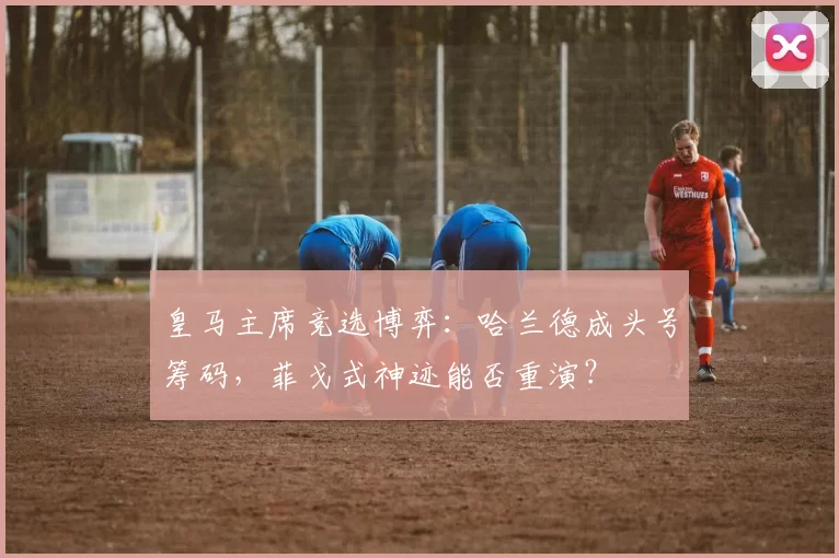 皇马主席竞选博弈:哈兰德成头号筹码,菲戈式神迹能否重演?