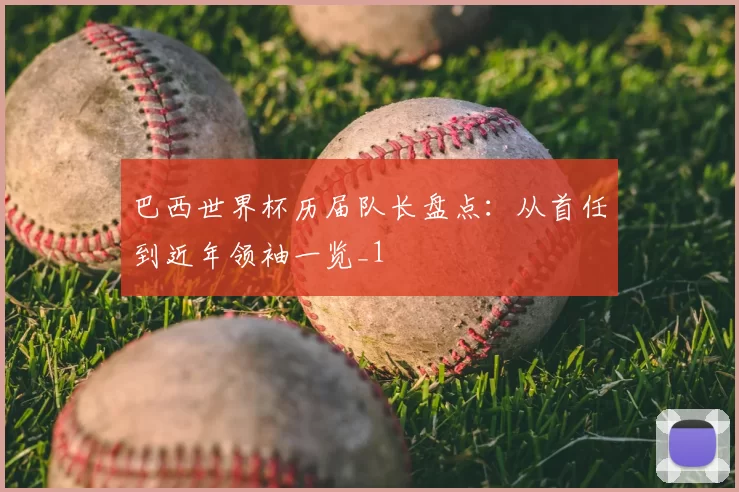 巴西世界杯历届队长盘点:从首任到近年领袖一览_1