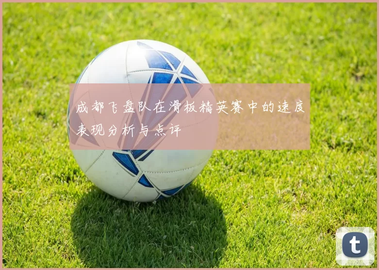 成都飞盘队在滑板精英赛中的速度表现分析与点评