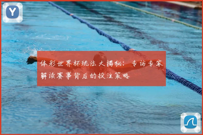 体彩世界杯玩法大揭秘：专访专家解读赛事背后的投注策略