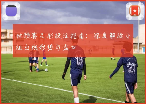 世预赛足彩投注指南:深度解读小组出线形势与盘口