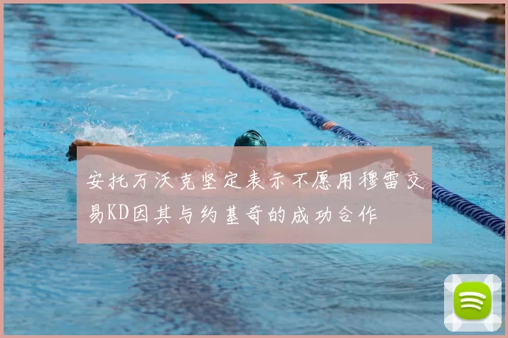 安托万沃克坚定表示不愿用穆雷交易KD因其与约基奇的成功合作