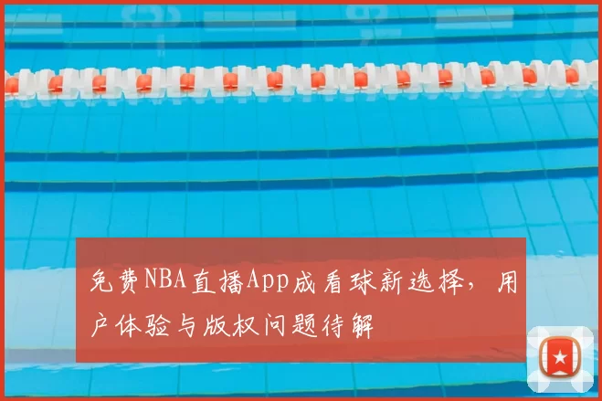 免费NBA直播App成看球新选择，用户体验与版权问题待解