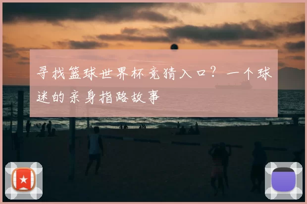 寻找篮球世界杯竞猜入口?一个球迷的亲身指路故事