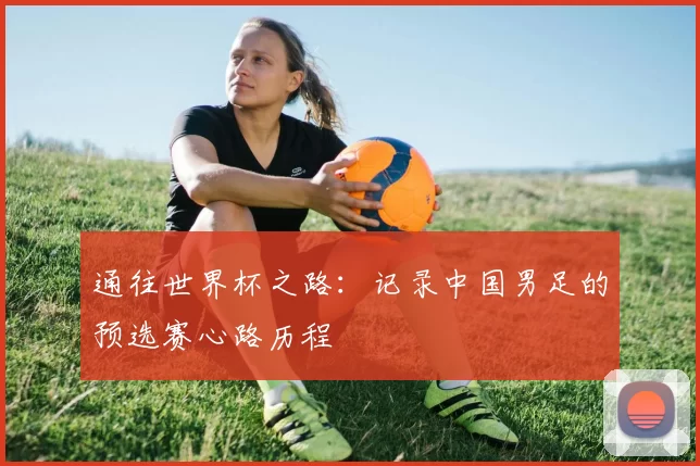 通往世界杯之路：记录中国男足的预选赛心路历程