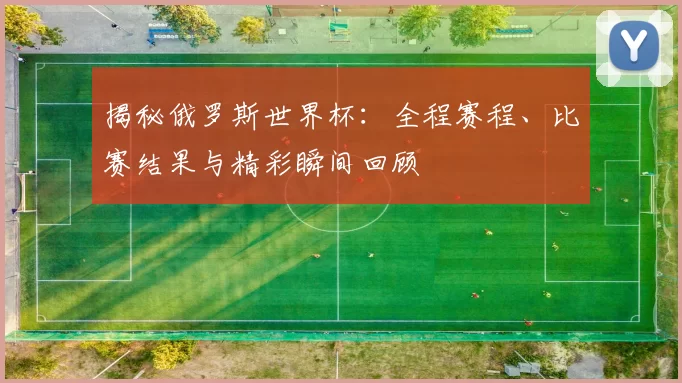 揭秘俄罗斯世界杯：全程赛程、比赛结果与精彩瞬间回顾