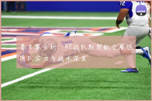 青年赛分析：WE战队默契配合展现团队实力与战术深度