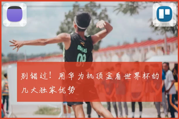 别错过！用华为机顶盒看世界杯的几大独家优势