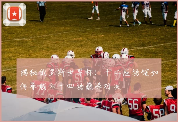 揭秘俄罗斯世界杯：十二座场馆如何承载六十四场巅峰对决