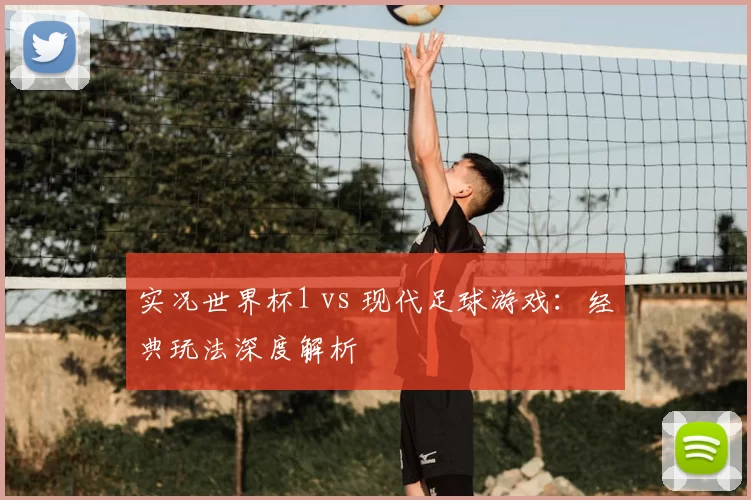 实况世界杯1 vs 现代足球游戏：经典玩法深度解析