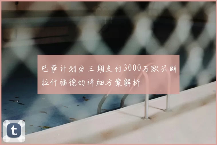 巴萨计划分三期支付3000万欧买断拉什福德的详细方案解析
