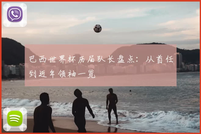 巴西世界杯历届队长盘点:从首任到近年领袖一览