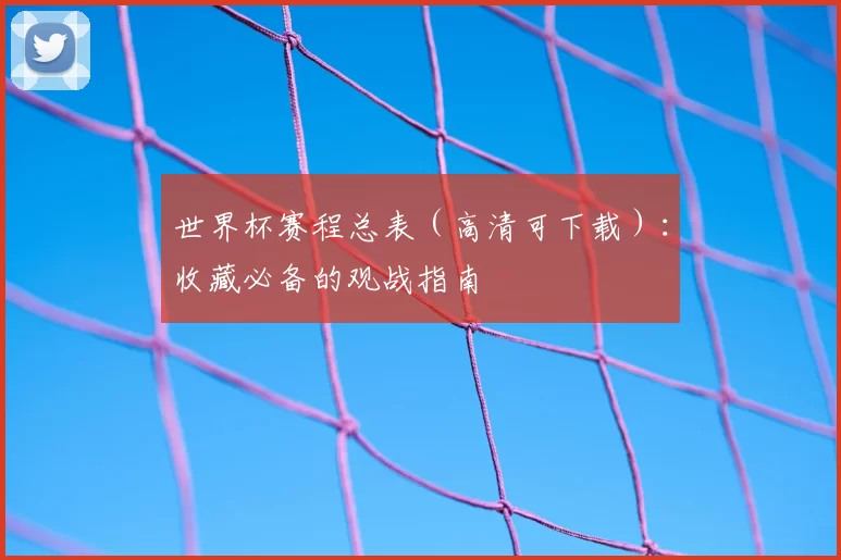 世界杯赛程总表（高清可下载）：收藏必备的观战指南