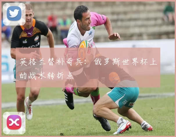 英格兰替补奇兵:俄罗斯世界杯上的战术转折点