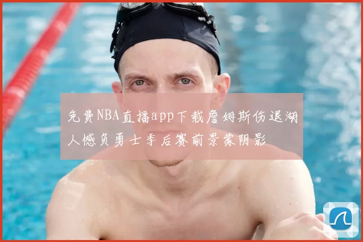 免费NBA直播app下载詹姆斯伤退湖人憾负勇士季后赛前景蒙阴影