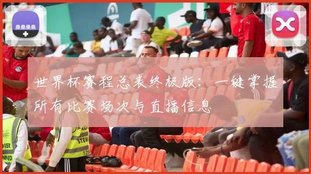 世界杯赛程总表终极版:一键掌握所有比赛场次与直播信息