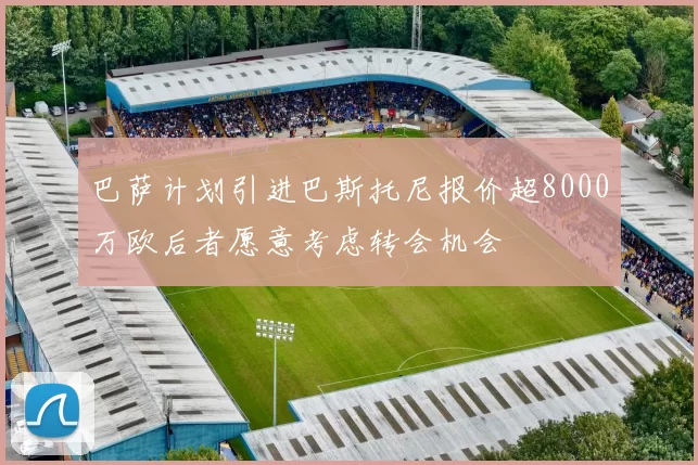 巴萨计划引进巴斯托尼报价超8000万欧后者愿意考虑转会机会