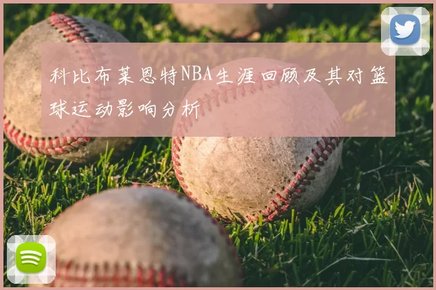 科比布莱恩特NBA生涯回顾及其对篮球运动影响分析