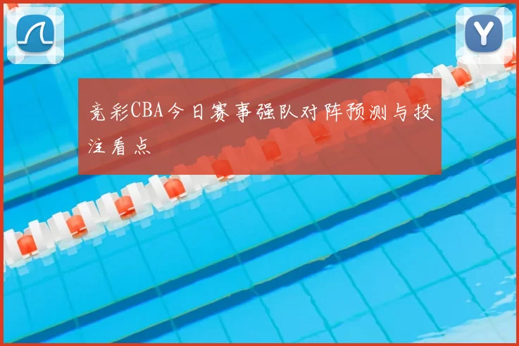竞彩CBA今日赛事强队对阵预测与投注看点