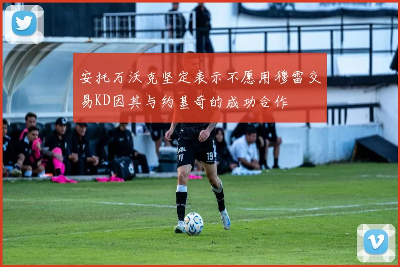 安托万沃克坚定表示不愿用穆雷交易KD因其与约基奇的成功合作