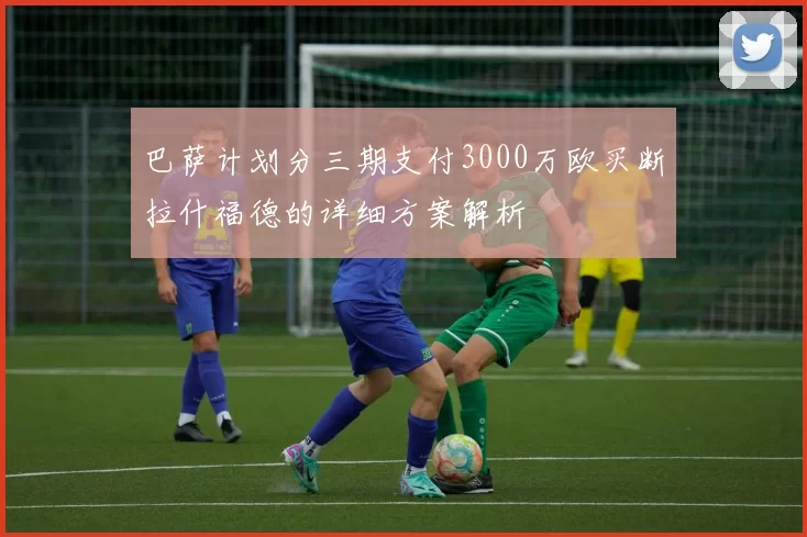 巴萨计划分三期支付3000万欧买断拉什福德的详细方案解析