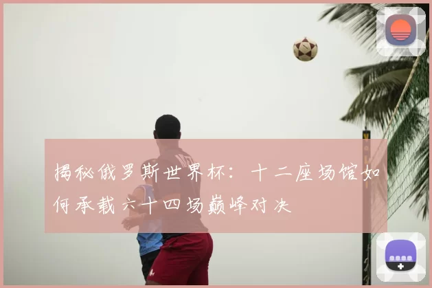 揭秘俄罗斯世界杯：十二座场馆如何承载六十四场巅峰对决
