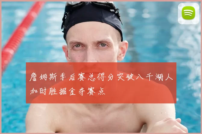 詹姆斯季后赛总得分突破八千湖人加时胜掘金夺赛点