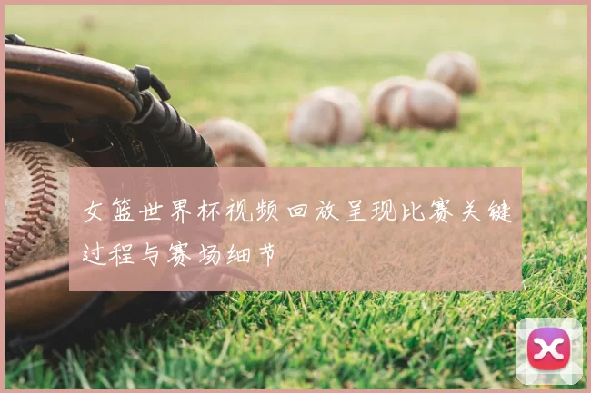 女篮世界杯视频回放呈现比赛关键过程与赛场细节