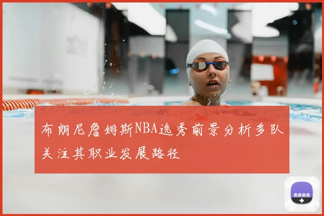 布朗尼詹姆斯NBA选秀前景分析多队关注其职业发展路径