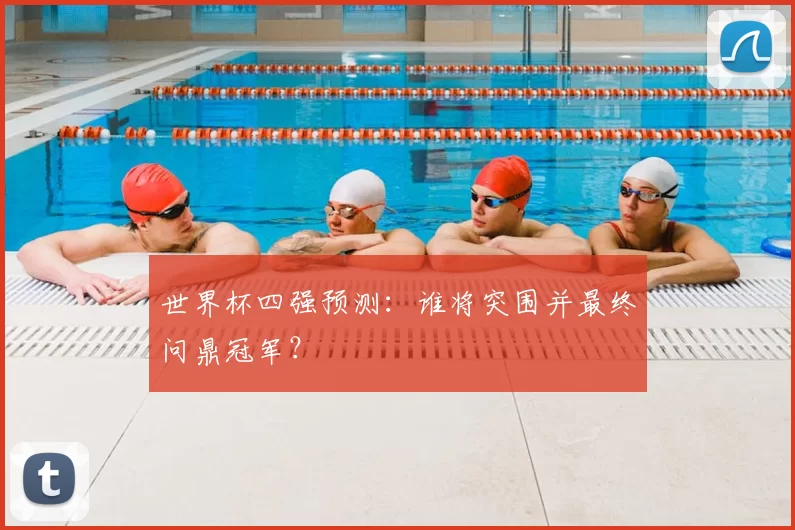 世界杯四强预测:谁将突围并最终问鼎冠军?