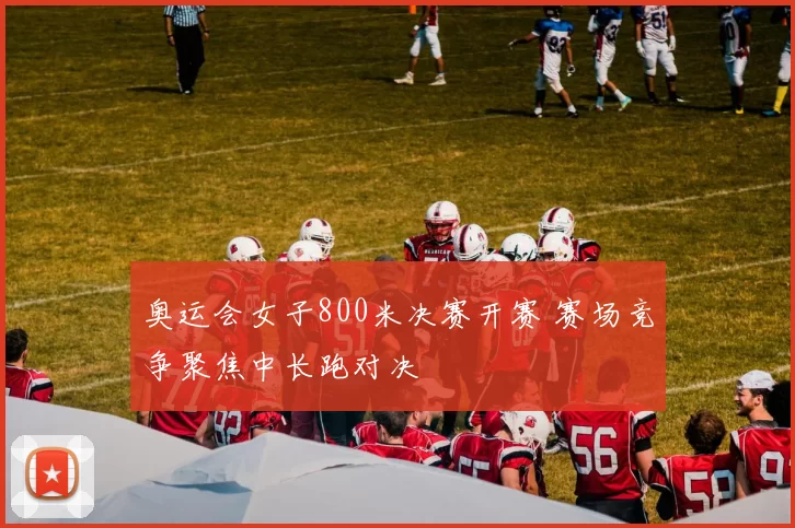 奥运会女子800米决赛开赛 赛场竞争聚焦中长跑对决