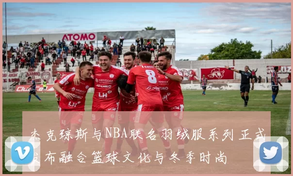杰克琼斯与NBA联名羽绒服系列正式发布融合篮球文化与冬季时尚