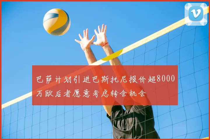 巴萨计划引进巴斯托尼报价超8000万欧后者愿意考虑转会机会