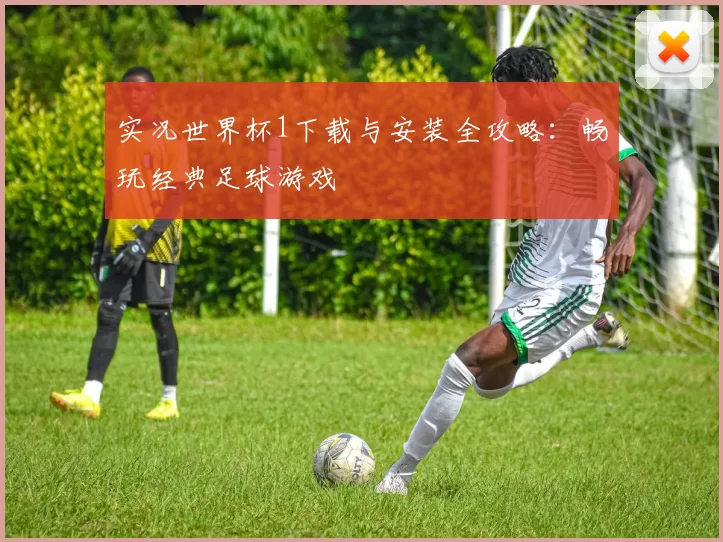 实况世界杯1下载与安装全攻略：畅玩经典足球游戏