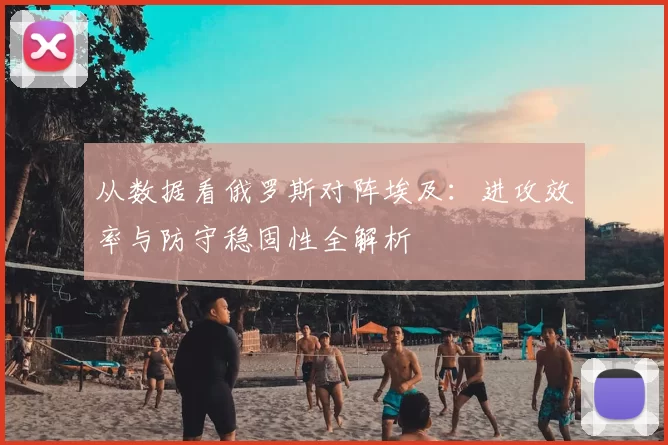 从数据看俄罗斯对阵埃及:进攻效率与防守稳固性全解析