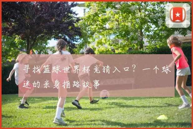寻找篮球世界杯竞猜入口?一个球迷的亲身指路故事