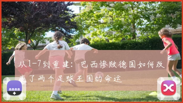 从1-7到重建:巴西惨败德国如何改变了两个足球王国的命运