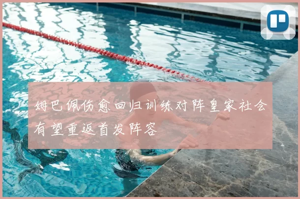 姆巴佩伤愈回归训练对阵皇家社会有望重返首发阵容